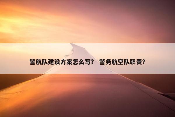 警航队建设方案怎么写？ 警务航空队职责？