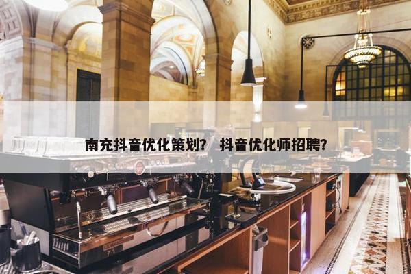 南充抖音优化策划？ 抖音优化师招聘？