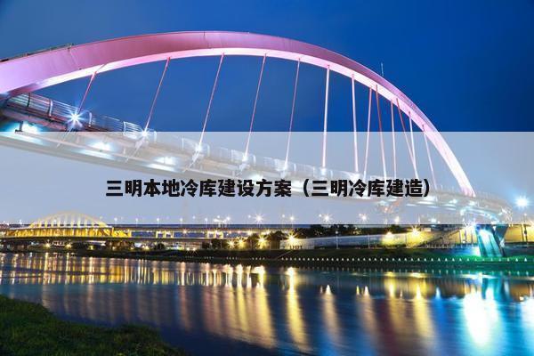 三明本地冷库建设方案（三明冷库建造）