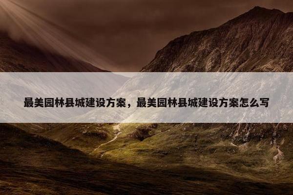 最美园林县城建设方案，最美园林县城建设方案怎么写