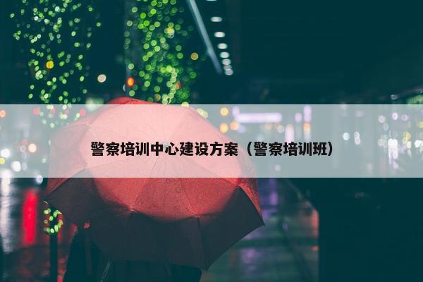 警察培训中心建设方案（警察培训班）