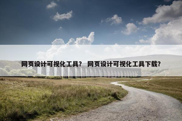 网页设计可视化工具？ 网页设计可视化工具下载？
